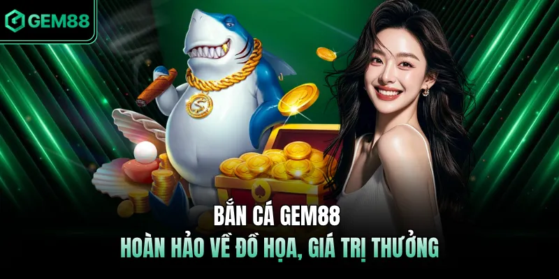 Bắn cá GEM88 hoàn hảo về đồ họa, giá trị thưởng