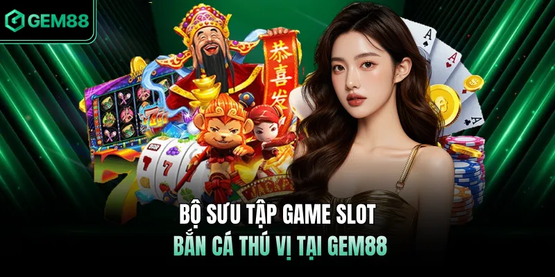 Bộ sưu tập game slot, bắn cá thú vị tại GEM88