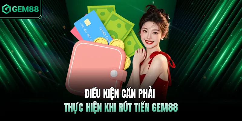 Điều kiện cần phải thực hiện khi rút tiền GEM88 