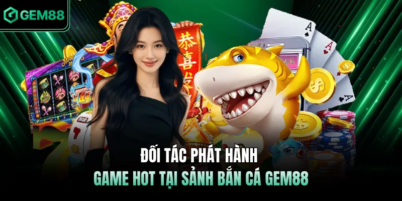 Đối tác phát hành game hot tại sảnh bắn cá GEM88