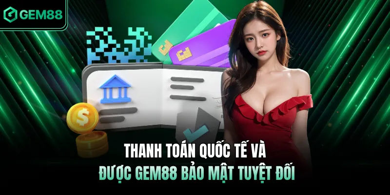 Thanh toán quốc tế và được GEM88 bảo mật tuyệt đối